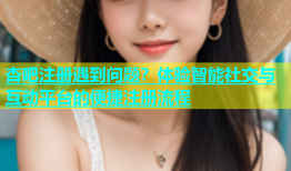 杏吧注册遇到问题？体验智能社交与互动平台的便捷注册流程