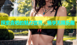 探索杏吧的魅力世界，畅享无限乐趣
