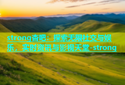 strong杏吧：探索无限社交与娱乐，实时资讯与影视天堂-strong