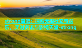 strong杏吧：探索无限社交与娱乐，实时资讯与影视天堂-strong