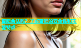 杏吧合法吗？了解杏吧的安全性和功能特点