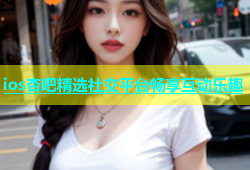 ios杏吧精选社交平台畅享互动乐趣