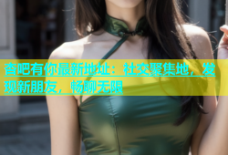 杏吧有你最新地址：社交聚集地，发现新朋友，畅聊无限