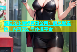 杏吧文化传媒有限公司：创意聚集地，内容策划与传播平台