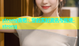 strong杏吧：您的实时资讯与视频-strong
