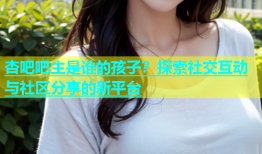 杏吧吧主是谁的孩子？探索社交互动与社区分享的新平台