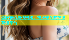 杏吧充值真伪揭秘：快速安全的在线充值平台