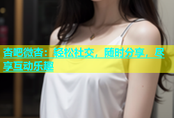 杏吧微杏：轻松社交，随时分享，尽享互动乐趣