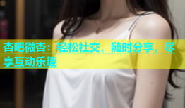 杏吧微杏：轻松社交，随时分享，尽享互动乐趣