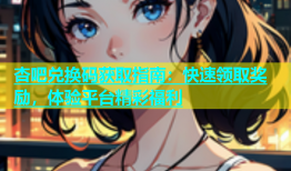 杏吧兑换码获取指南：快速领取奖励，体验平台精彩福利