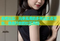 杏吧论坛：简单易用的多样化交流平台，自由开放的社区氛围