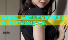 杏吧论坛：简单易用的多样化交流平台，自由开放的社区氛围