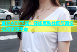 杏吧APP下载：在线互动社区与海量视频资源平台