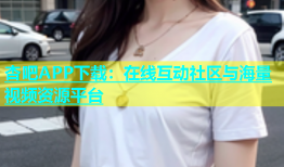 杏吧APP下载：在线互动社区与海量视频资源平台