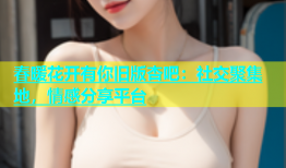 春暖花开有你旧版杏吧：社交聚集地，情感分享平台