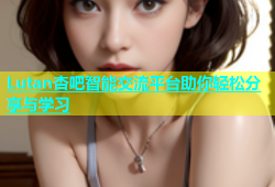 Lutan杏吧智能交流平台助你轻松分享与学习