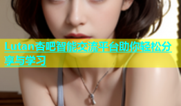 Lutan杏吧智能交流平台助你轻松分享与学习