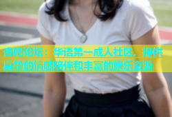 杏吧论坛：华语第一成人社区，提供真挚的情感陪伴和丰富的娱乐资源