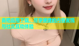 杏吧应用下载，尽享便捷的内容发现与社交互动体验
