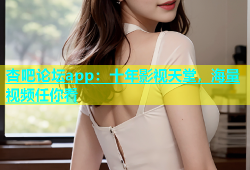 杏吧论坛app：十年影视天堂，海量视频任你看