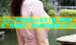 strong杏吧视频app官方下载：秒速加载，高清播放，海量资源随时看-strong