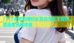 7735杏吧直播精彩互动尽在掌握快速连麦畅聊体验