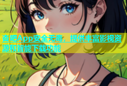 杏吧App安全无毒，提供丰富影视资源和智能下载功能