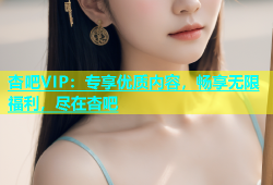 杏吧VIP：专享优质内容，畅享无限福利，尽在杏吧