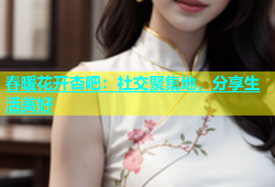 春暖花开杏吧：社交聚集地，分享生活美好