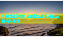 X杏吧至尊联和全能社交助你轻松连接精彩生活