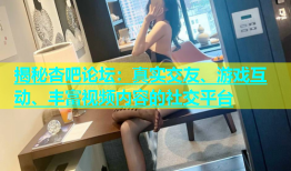 揭秘杏吧论坛：真实交友、游戏互动、丰富视频内容的社交平台