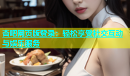 杏吧网页版登录：轻松享受社交互动与娱乐服务