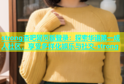 strong杏吧网页版登录：探索华语第一成人社区，享受多样化娱乐与社交-strong