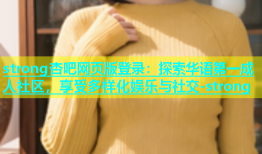 strong杏吧网页版登录：探索华语第一成人社区，享受多样化娱乐与社交-strong