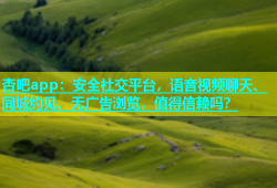 杏吧app：安全社交平台，语音视频聊天、同城约见、无广告浏览，值得信赖吗？