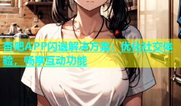 杏吧APP闪退解决方案：优化社交体验，畅享互动功能