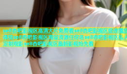 se8杏吧影视区高清大片免费看se8杏吧影视区极速播放体验se8杏吧影视区海量资源任你选se8杏吧影视区私人定制观影se8杏吧影视区最新影视抢先看