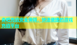 杏吧充值安全保障，快速便捷的游戏充值平台