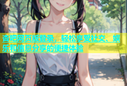 杏吧网页版登录，轻松享受社交、娱乐和信息分享的便捷体验