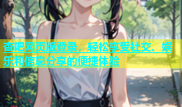 杏吧网页版登录，轻松享受社交、娱乐和信息分享的便捷体验