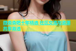 微杏杏吧十年精选 社区交流与资源共享首选