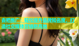 杏吧推广：轻松提升品牌知名度，打造社交媒体营销新高地