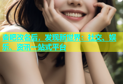 杏吧改名后，发现新世界：社交、娱乐、资讯一站式平台
