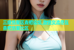 三级情爱区杏吧论坛 激情交流尽在杏吧情爱社区