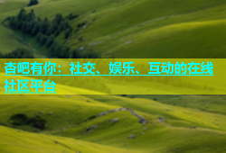 杏吧有你：社交、娱乐、互动的在线社区平台
