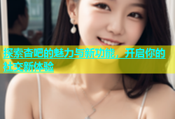 探索杏吧的魅力与新功能，开启你的社交新体验