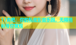 17杏吧：你的私密影音乐园，无限精彩等你发现