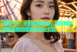 杏吧FM：你的音乐伴侣，随时随地聆听最爱的播客和电台节目