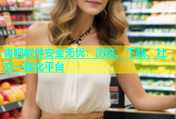 杏吧软件安全无忧：浏览、下载、社交一体化平台