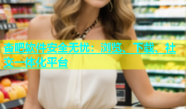 杏吧软件安全无忧：浏览、下载、社交一体化平台